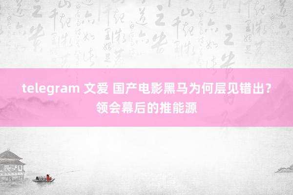 telegram 文爱 国产电影黑马为何层见错出?领会幕后的推能源