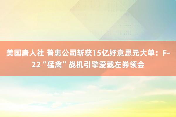 美国唐人社 普惠公司斩获15亿好意思元大单：F-22“猛禽”战机引擎爱戴左券领会