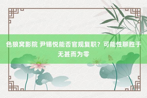 色狼窝影院 尹锡悦能否官规复职？可能性聊胜于无甚而为零