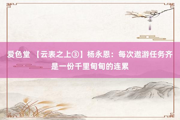爱色堂 【云表之上③】杨永恩：每次遨游任务齐是一份千里甸甸的连累
