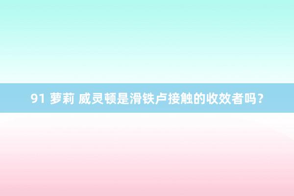 91 萝莉 威灵顿是滑铁卢接触的收效者吗？