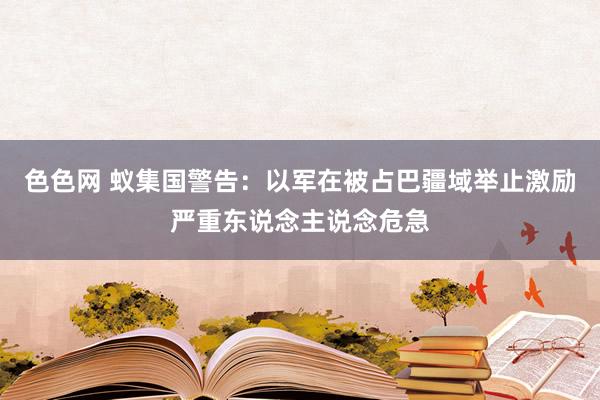 色色网 蚁集国警告：以军在被占巴疆域举止激励严重东说念主说念危急