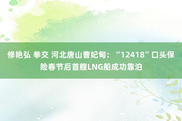 修艳弘 拳交 河北唐山曹妃甸：“12418”口头保险春节后首艘LNG船成功靠泊