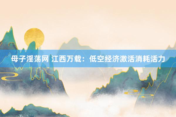 母子淫荡网 江西万载：低空经济激活消耗活力