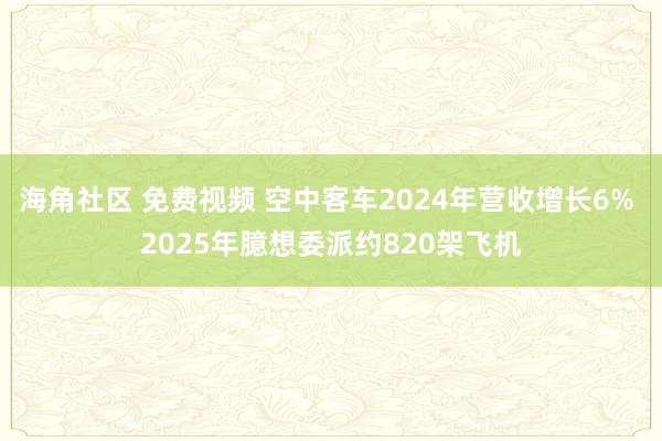 海角社区 免费视频 空中客车2024年营收增长6% 2025年臆想委派约820架飞机