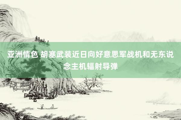 亚洲情色 胡塞武装近日向好意思军战机和无东说念主机辐射导弹
