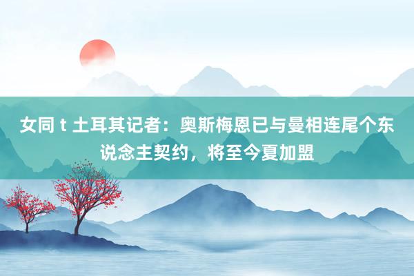女同 t 土耳其记者：奥斯梅恩已与曼相连尾个东说念主契约，将至今夏加盟