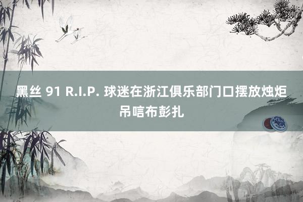 黑丝 91 R.I.P. 球迷在浙江俱乐部门口摆放烛炬吊唁布彭扎