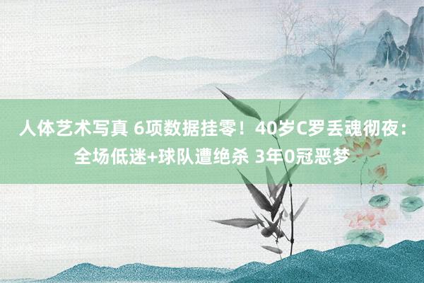 人体艺术写真 6项数据挂零！40岁C罗丢魂彻夜：全场低迷+球队遭绝杀 3年0冠恶梦