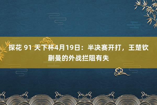 探花 91 天下杯4月19日：半决赛开打，王楚钦蒯曼的外战拦阻有失