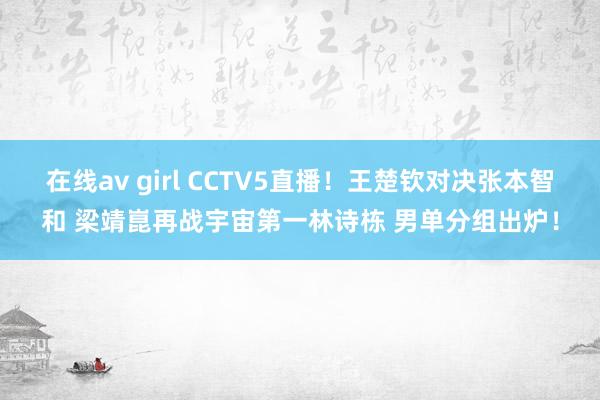 在线av girl CCTV5直播！王楚钦对决张本智和 梁靖崑再战宇宙第一林诗栋 男单分组出炉！