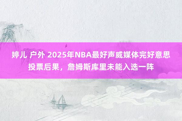 婷儿 户外 2025年NBA最好声威媒体完好意思投票后果，詹姆斯库里未能入选一阵