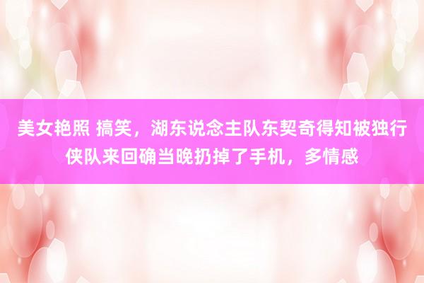 美女艳照 搞笑，湖东说念主队东契奇得知被独行侠队来回确当晚扔掉了手机，多情感
