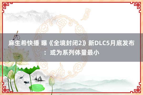麻生希快播 曝《全境封闭2》新DLC5月底发布：或为系列体量最小