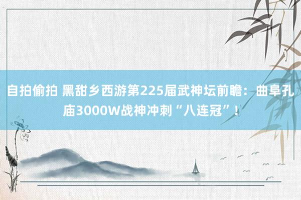 自拍偷拍 黑甜乡西游第225届武神坛前瞻：曲阜孔庙3000W战神冲刺“八连冠”！