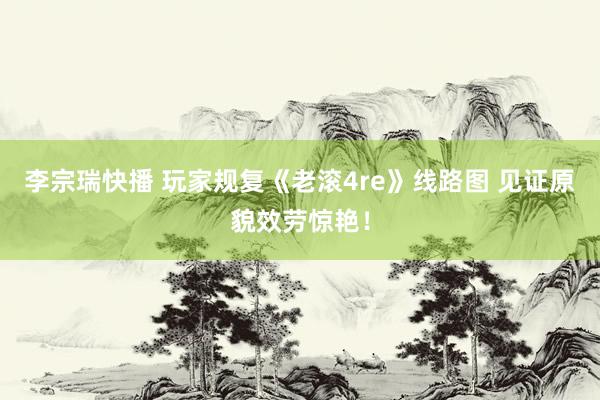 李宗瑞快播 玩家规复《老滚4re》线路图 见证原貌效劳惊艳！