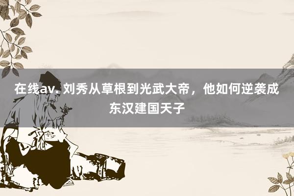 在线av. 刘秀从草根到光武大帝，他如何逆袭成东汉建国天子