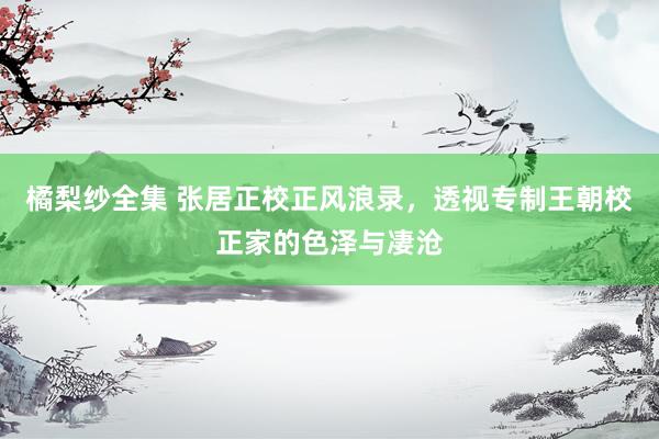 橘梨纱全集 张居正校正风浪录，透视专制王朝校正家的色泽与凄沧