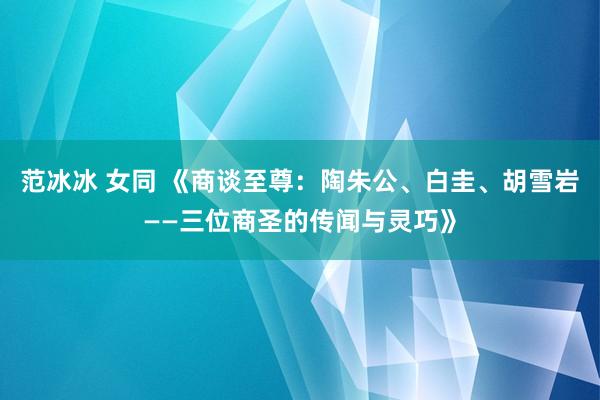 范冰冰 女同 《商谈至尊：陶朱公、白圭、胡雪岩——三位商圣的传闻与灵巧》