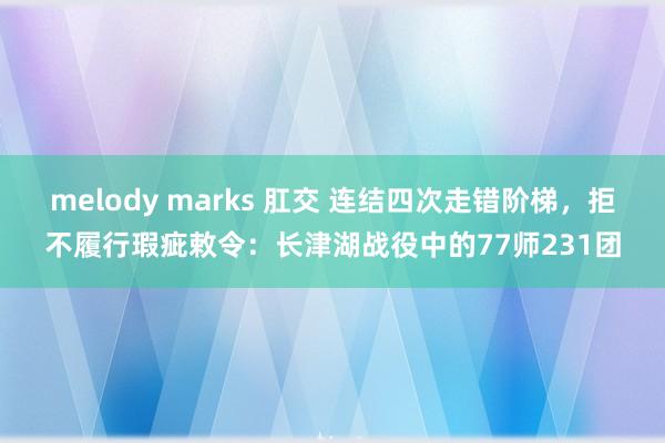 melody marks 肛交 连结四次走错阶梯，拒不履行瑕疵敕令：长津湖战役中的77师231团