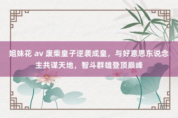姐妹花 av 废柴皇子逆袭成皇，与好意思东说念主共谋天地，智斗群雄登顶巅峰