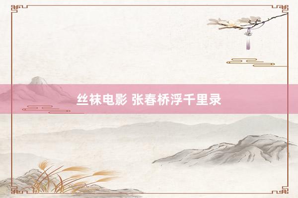 丝袜电影 张春桥浮千里录