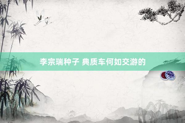 李宗瑞种子 典质车何如交游的