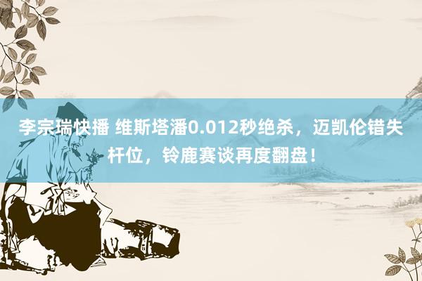 李宗瑞快播 维斯塔潘0.012秒绝杀，迈凯伦错失杆位，铃鹿赛谈再度翻盘！