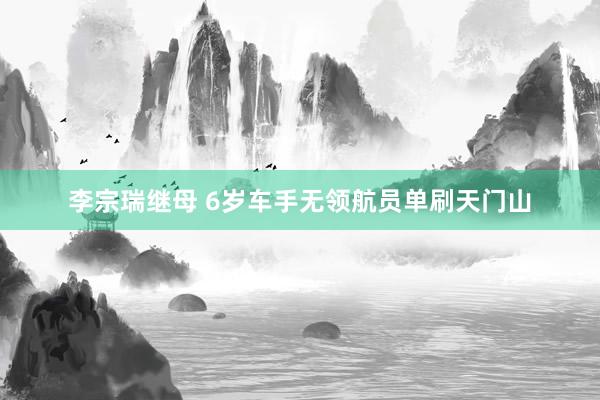 李宗瑞继母 6岁车手无领航员单刷天门山