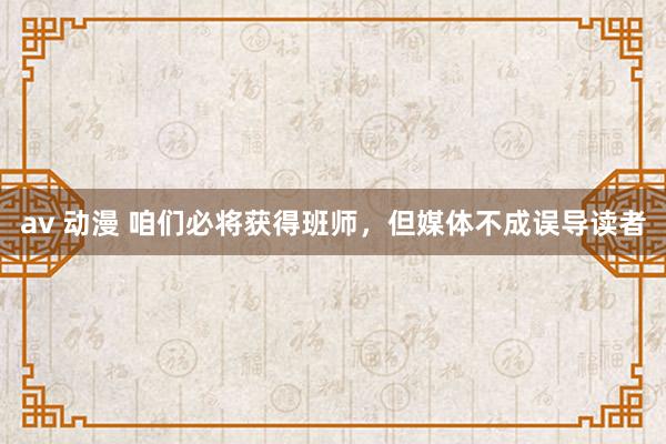 av 动漫 咱们必将获得班师，但媒体不成误导读者