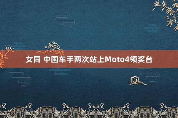 女同 中国车手两次站上Moto4领奖台