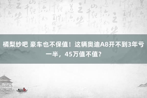 橘梨纱吧 豪车也不保值！这辆奥迪A8开不到3年亏一半，45万值不值？