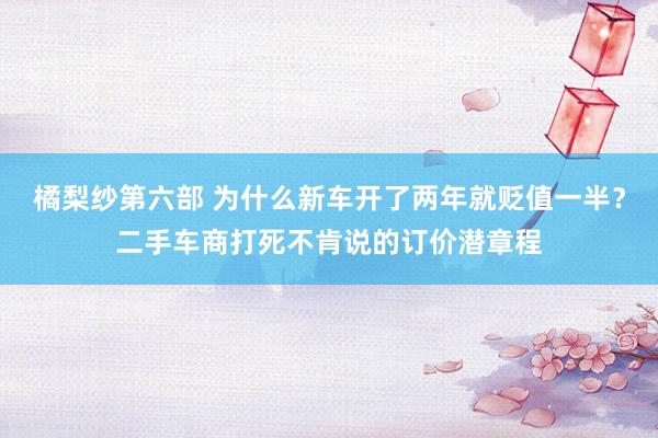 橘梨纱第六部 为什么新车开了两年就贬值一半？二手车商打死不肯说的订价潜章程