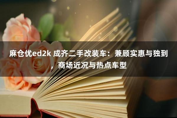 麻仓优ed2k 成齐二手改装车：兼顾实惠与独到，商场近况与热点车型
