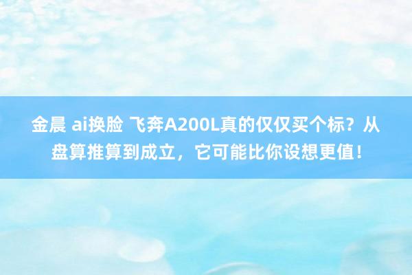 金晨 ai换脸 飞奔A200L真的仅仅买个标？从盘算推算到成立，它可能比你设想更值！