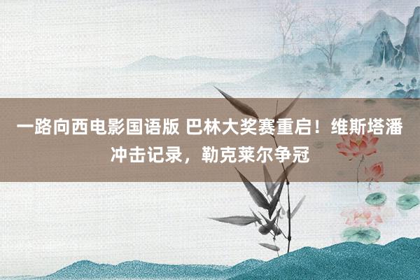 一路向西电影国语版 巴林大奖赛重启！维斯塔潘冲击记录，勒克莱尔争冠