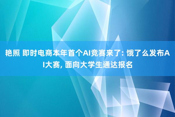 艳照 即时电商本年首个AI竞赛来了: 饿了么发布AI大赛, 面向大学生通达报名