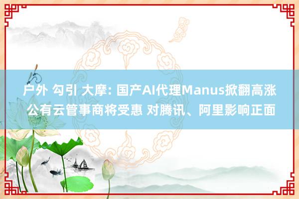 户外 勾引 大摩: 国产AI代理Manus掀翻高涨 公有云管事商将受惠 对腾讯、阿里影响正面