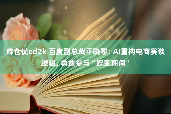麻仓优ed2k 百度副总裁平晓黎: AI重构电商赛谈逻辑, 勇敢参与“蝶变期间”