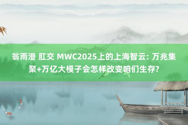 翁雨澄 肛交 MWC2025上的上海智云: 万兆集聚+万亿大模子会怎样改变咱们生存?