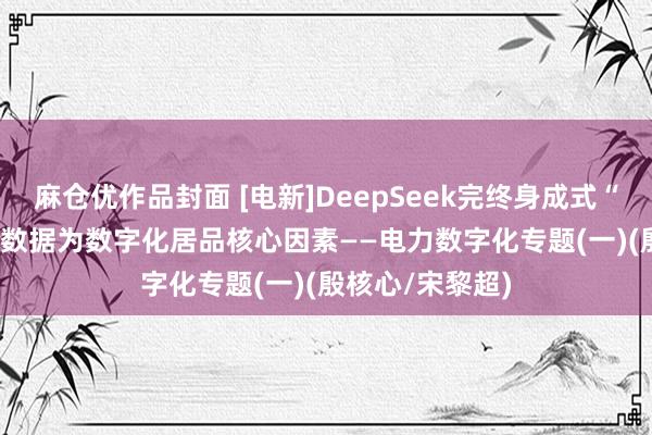 麻仓优作品封面 [电新]DeepSeek完终身成式“AI平权”, 行业数据为数字化居品核心因素——电力数字化专题(一)(殷核心/宋黎超)