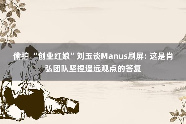 偷拍 “创业红娘”刘玉谈Manus刷屏: 这是肖弘团队坚捏遥远观点的答复