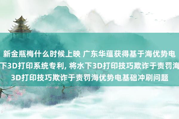新金瓶梅什么时候上映 广东华蕴获得基于海优势电桩基础的快速功课水下3D打印系统专利, 将水下3D打印技巧欺诈于责罚海优势电基础冲刷问题