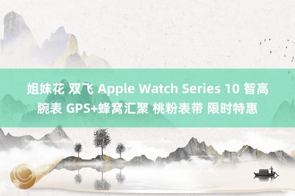 姐妹花 双飞 Apple Watch Series 10 智高腕表 GPS+蜂窝汇聚 桃粉表带 限时特惠