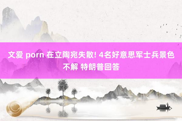 文爱 porn 在立陶宛失散! 4名好意思军士兵景色不解 特朗普回答