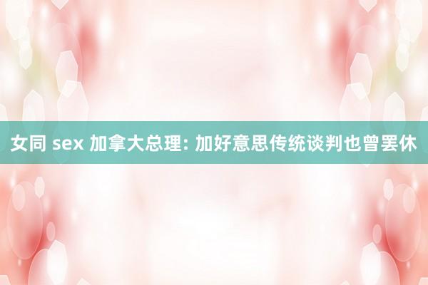 女同 sex 加拿大总理: 加好意思传统谈判也曾罢休