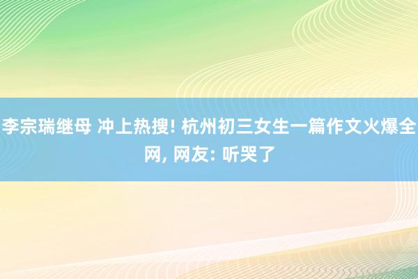 李宗瑞继母 冲上热搜! 杭州初三女生一篇作文火爆全网, 网友: 听哭了