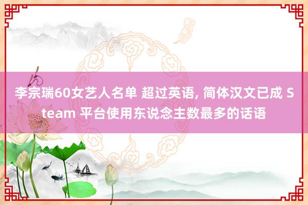 李宗瑞60女艺人名单 超过英语, 简体汉文已成 Steam 平台使用东说念主数最多的话语