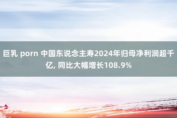巨乳 porn 中国东说念主寿2024年归母净利润超千亿, 同比大幅增长108.9%