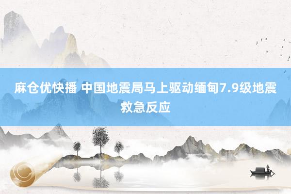 麻仓优快播 中国地震局马上驱动缅甸7.9级地震救急反应